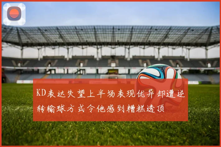 KD表达失望上半场表现优异却遭逆转输球方式令他感到糟糕透顶