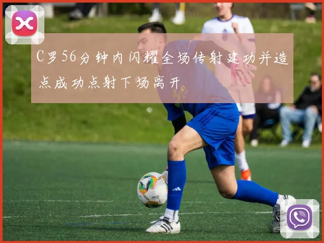 C罗56分钟内闪耀全场传射建功并造点成功点射下场离开