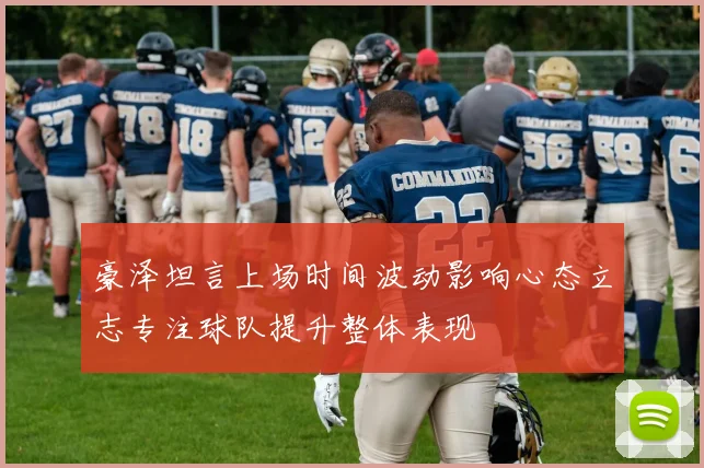 豪泽坦言上场时间波动影响心态立志专注球队提升整体表现