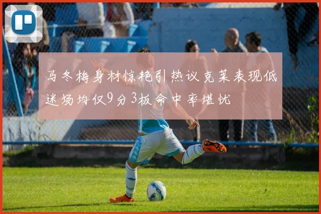 马冬梅身材惊艳引热议克莱表现低迷场均仅9分3板命中率堪忧