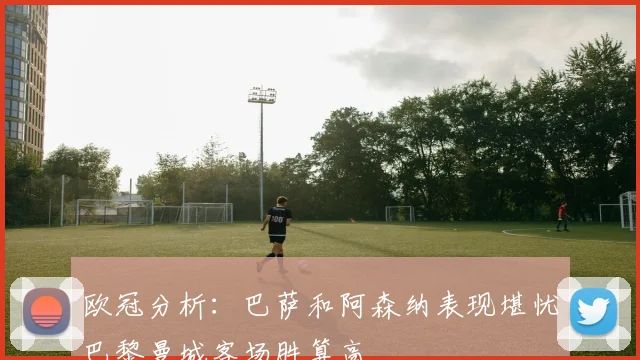 欧冠分析：巴萨和阿森纳表现堪忧巴黎曼城客场胜算高