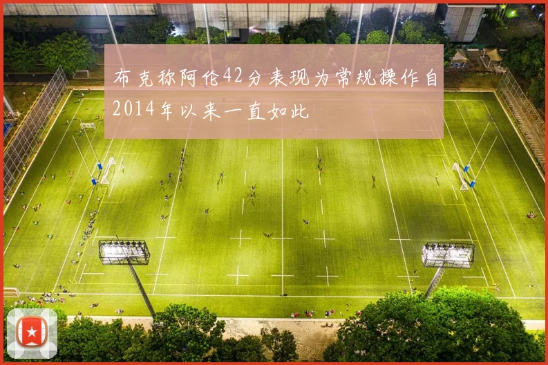 布克称阿伦42分表现为常规操作自2014年以来一直如此