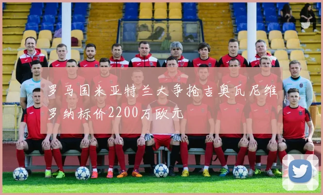 罗马国米亚特兰大争抢吉奥瓦尼维罗纳标价2200万欧元