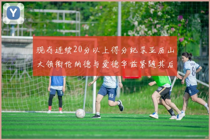 现存连续20分以上得分纪录亚历山大领衔伦纳德与爱德华兹紧随其后