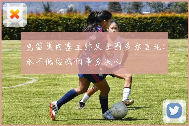 克雷莫内塞主帅反击图多尔言论：永不低估我们争分决心