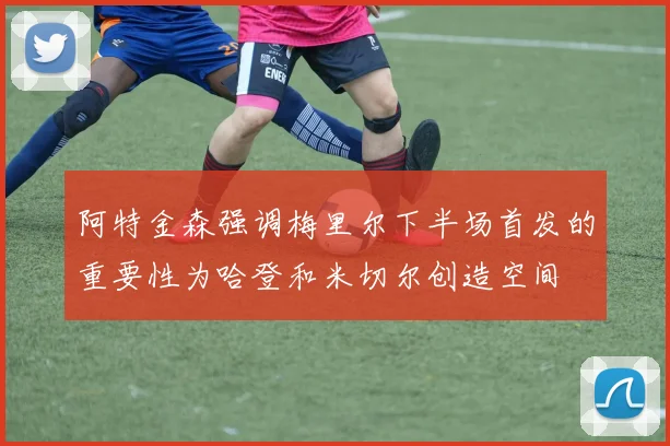 阿特金森强调梅里尔下半场首发的重要性为哈登和米切尔创造空间
