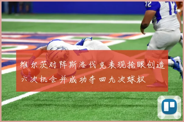 维尔茨对阵斯洛伐克表现抢眼创造六次机会并成功夺回九次球权