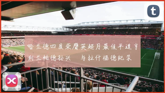 哈兰德四度荣膺英超月最佳平追亨利兰帕德孙兴慜与拉什福德纪录