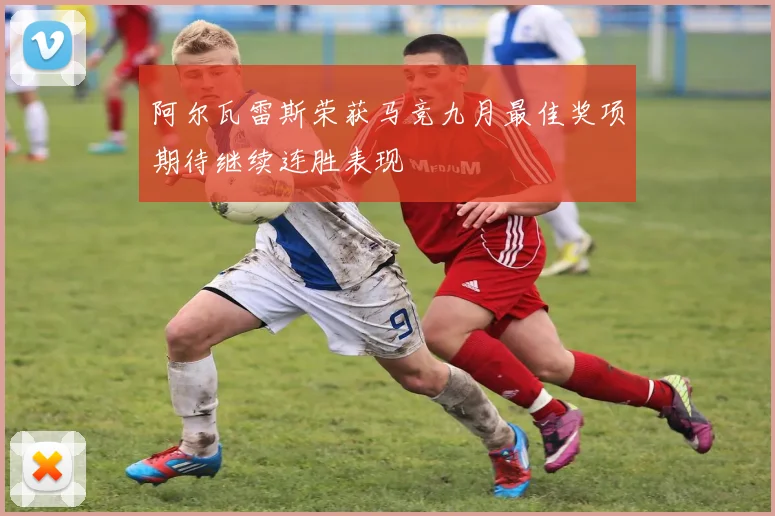 阿尔瓦雷斯荣获马竞九月最佳奖项期待继续连胜表现