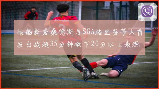 快船新秀桑德斯与SGA格里芬等人首发出战超35分钟砍下20分以上表现亮眼