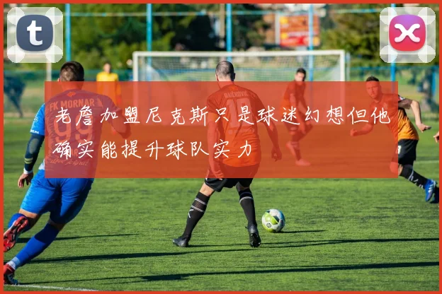 老詹加盟尼克斯只是球迷幻想但他确实能提升球队实力