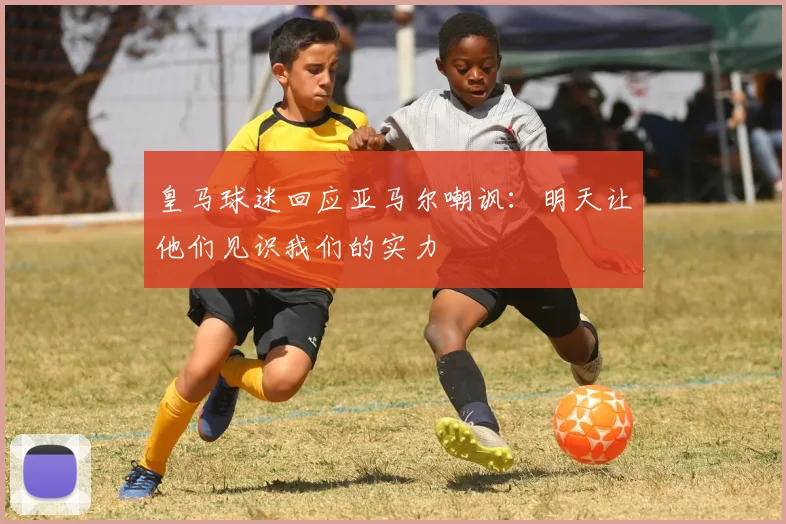 皇马球迷回应亚马尔嘲讽：明天让他们见识我们的实力