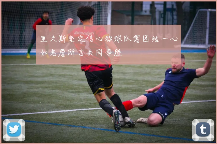 里夫斯坚定信心称球队需团结一心如老詹所言共同争胜