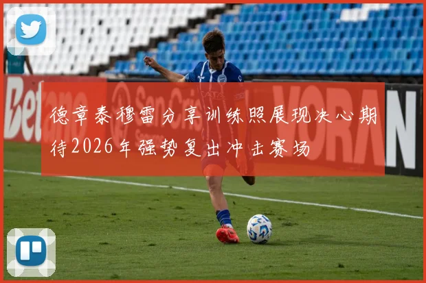 德章泰穆雷分享训练照展现决心期待2026年强势复出冲击赛场