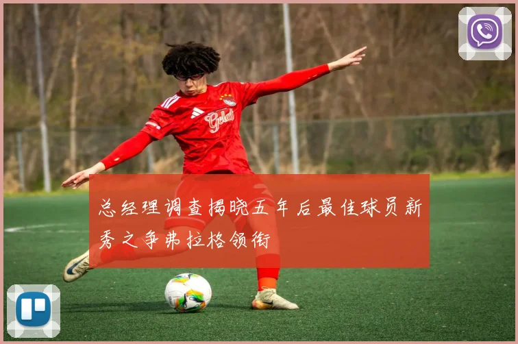 总经理调查揭晓五年后最佳球员新秀之争弗拉格领衔