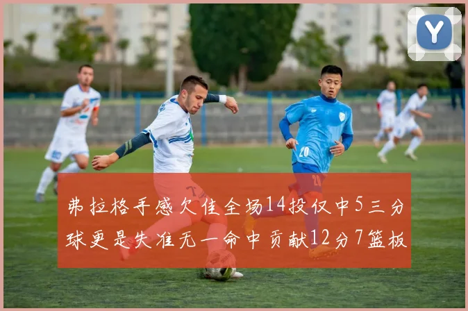 弗拉格手感欠佳全场14投仅中5三分球更是失准无一命中贡献12分7篮板
