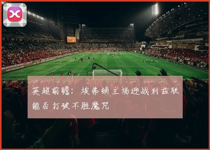 英超前瞻：埃弗顿主场迎战利兹联能否打破不胜魔咒