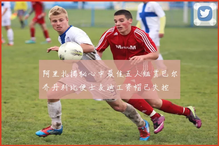 阿里扎揭秘心中最佳五人组贾巴尔乔丹科比便士麦迪工资帽已失控