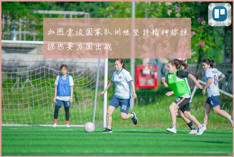 加图索谈国家队训练坚持精神称拄拐也要为国出战