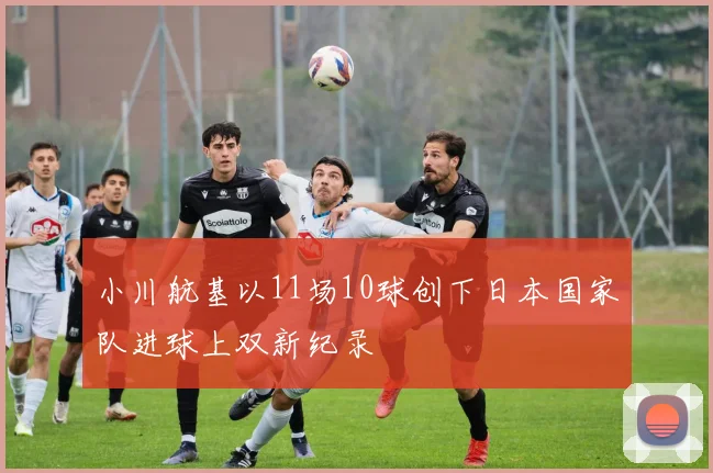 小川航基以11场10球创下日本国家队进球上双新纪录