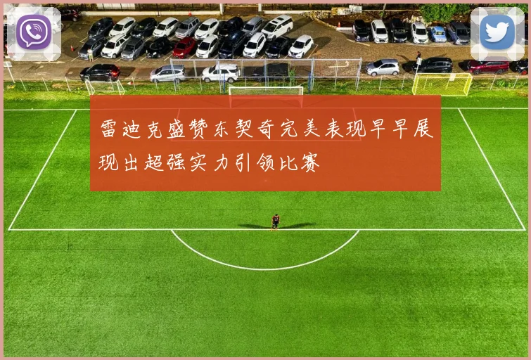 雷迪克盛赞东契奇完美表现早早展现出超强实力引领比赛