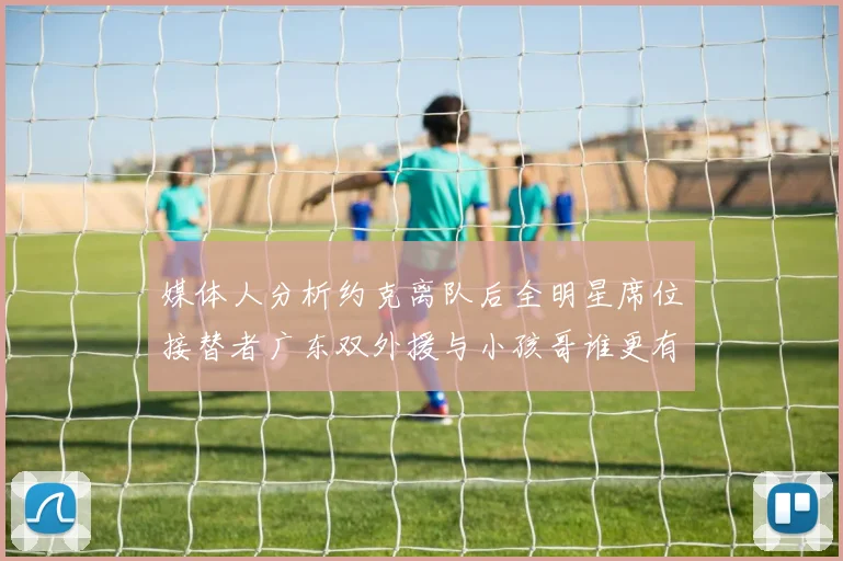 媒体人分析约克离队后全明星席位接替者广东双外援与小孩哥谁更有希望