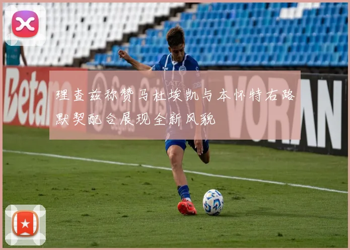 理查兹称赞马杜埃凯与本怀特右路默契配合展现全新风貌