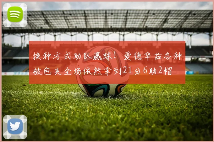 换种方式助队赢球！爱德华兹各种被包夹全场依然拿到21分6助2帽