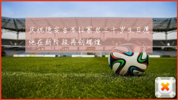 庆祝德安吉洛拉塞尔三十岁生日愿他在新阶段再创辉煌