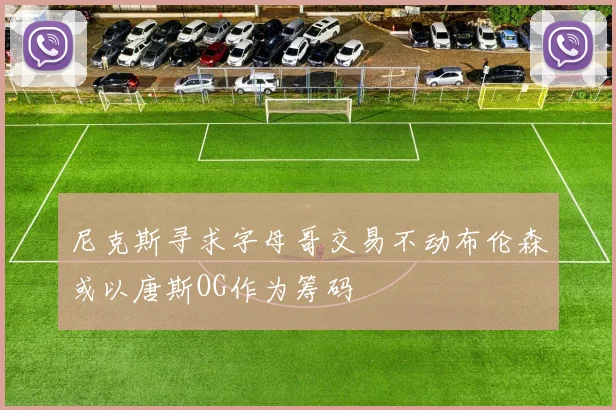 尼克斯寻求字母哥交易不动布伦森或以唐斯OG作为筹码
