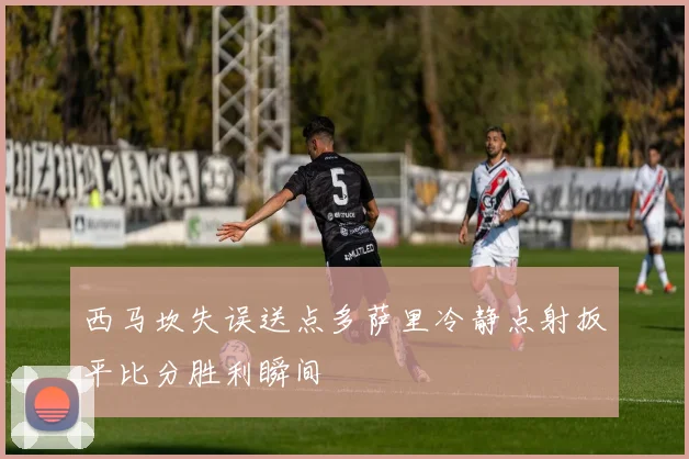 西马坎失误送点多萨里冷静点射扳平比分胜利瞬间