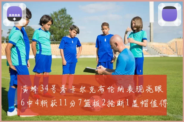 黄蜂34号秀卡尔克布伦纳表现亮眼6中4斩获11分7篮板2抢断1盖帽值得期待