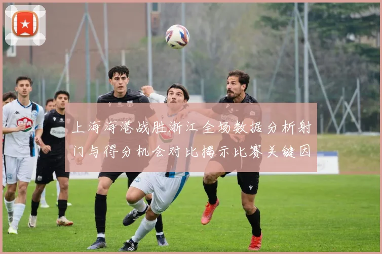 上海海港战胜浙江全场数据分析射门与得分机会对比揭示比赛关键因素