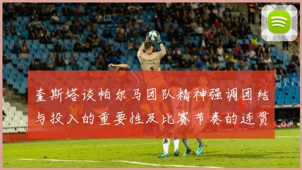 奎斯塔谈帕尔马团队精神强调团结与投入的重要性及比赛节奏的连贯性