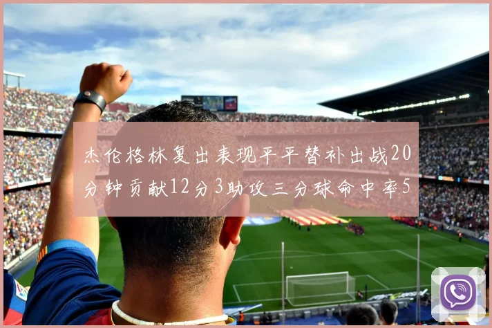 杰伦格林复出表现平平替补出战20分钟贡献12分3助攻三分球命中率50