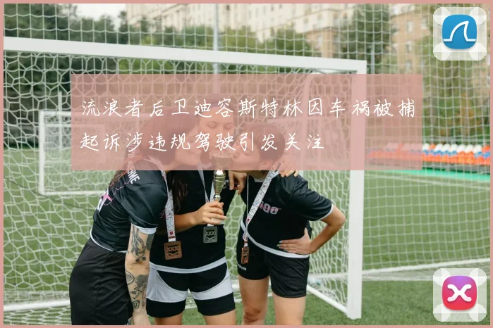 流浪者后卫迪容斯特林因车祸被捕起诉涉违规驾驶引发关注