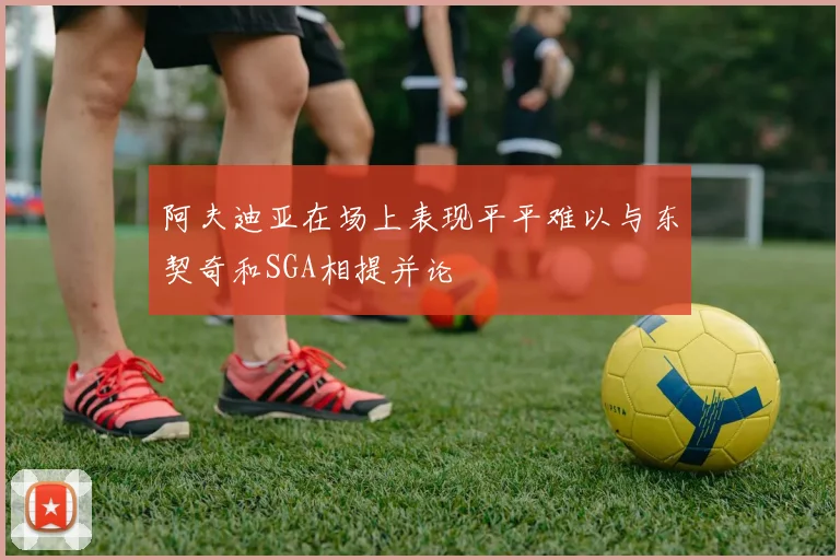 阿夫迪亚在场上表现平平难以与东契奇和SGA相提并论