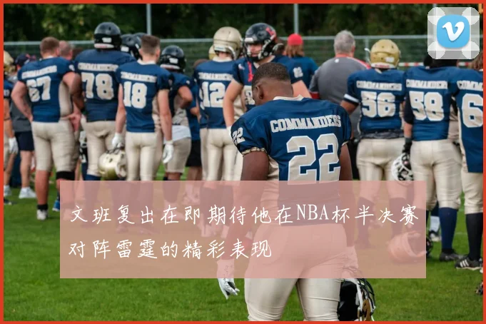 文班复出在即期待他在NBA杯半决赛对阵雷霆的精彩表现