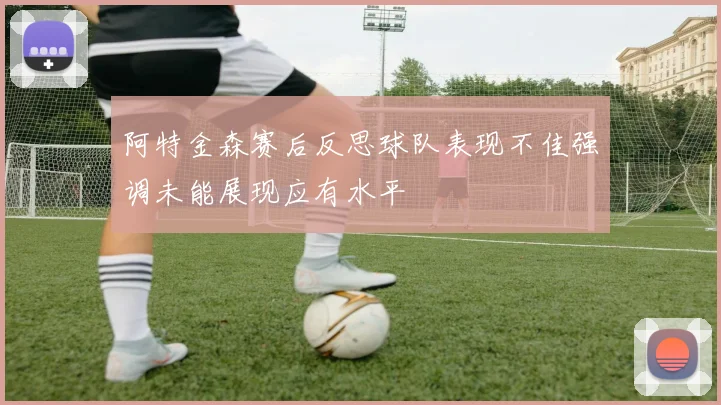 阿特金森赛后反思球队表现不佳强调未能展现应有水平