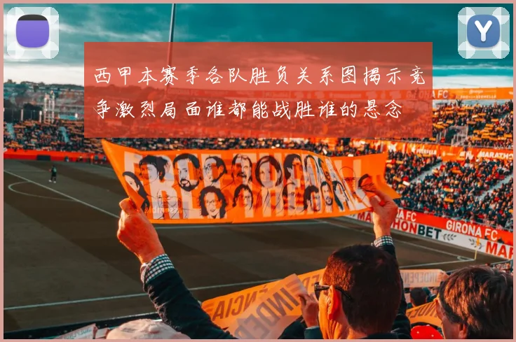 西甲本赛季各队胜负关系图揭示竞争激烈局面谁都能战胜谁的悬念