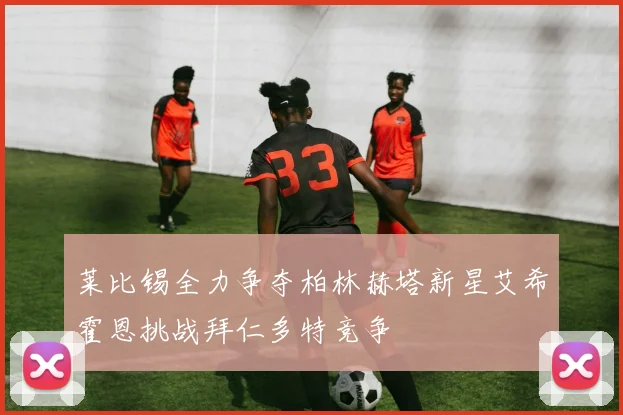 莱比锡全力争夺柏林赫塔新星艾希霍恩挑战拜仁多特竞争