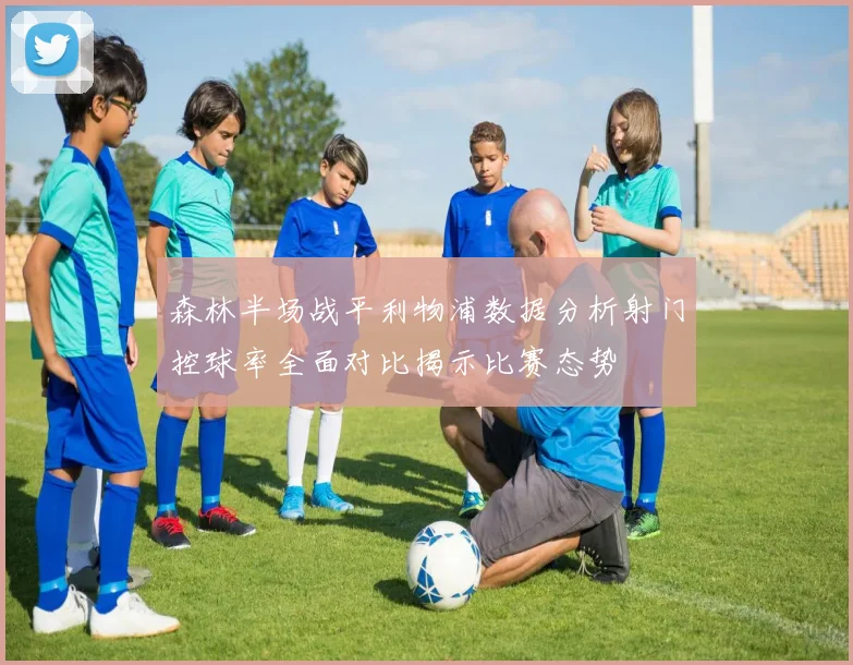 森林半场战平利物浦数据分析射门控球率全面对比揭示比赛态势