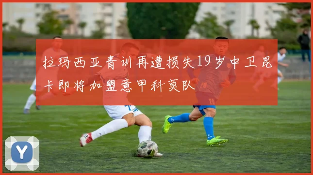 拉玛西亚青训再遭损失19岁中卫昆卡即将加盟意甲科莫队