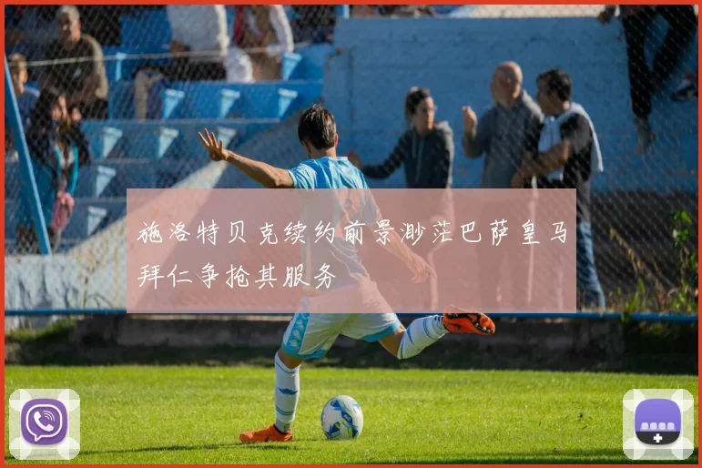施洛特贝克续约前景渺茫巴萨皇马拜仁争抢其服务