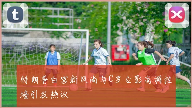特朗普白宫新风尚与C罗合影高调挂墙引发热议