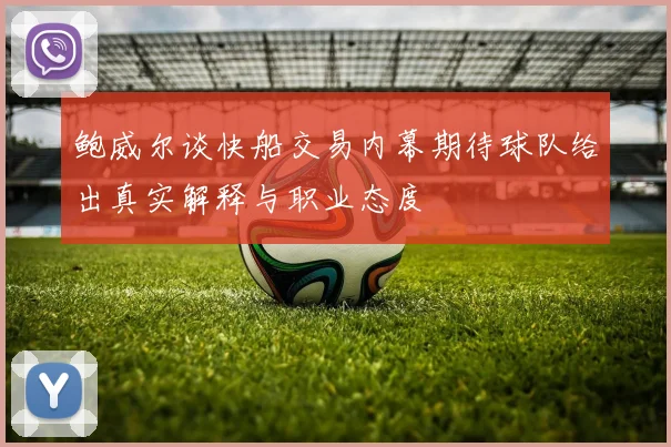 鲍威尔谈快船交易内幕期待球队给出真实解释与职业态度