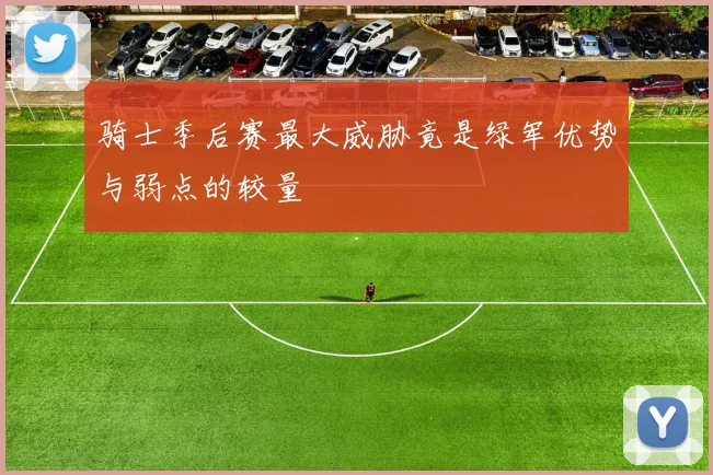 骑士季后赛最大威胁竟是绿军优势与弱点的较量