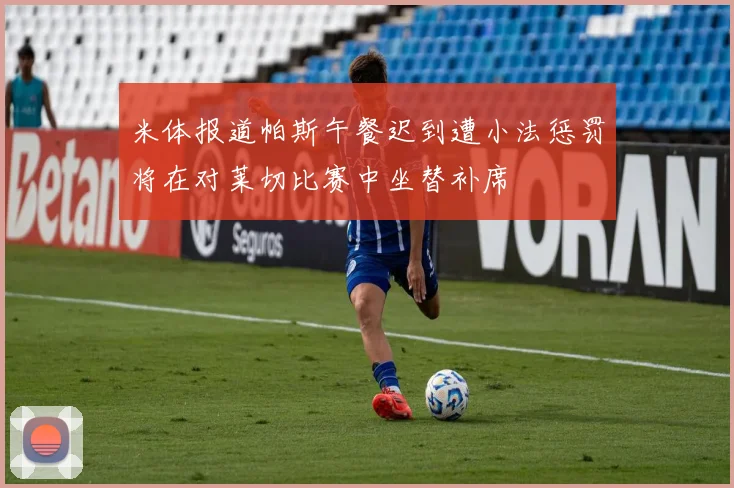 米体报道帕斯午餐迟到遭小法惩罚将在对莱切比赛中坐替补席