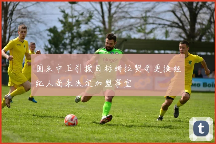 国米中卫引援目标姆拉契奇更换经纪人尚未决定加盟事宜