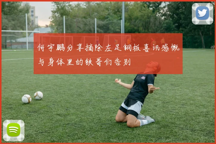 何宇鹏分享摘除左足钢板喜讯感慨与身体里的铁哥们告别
